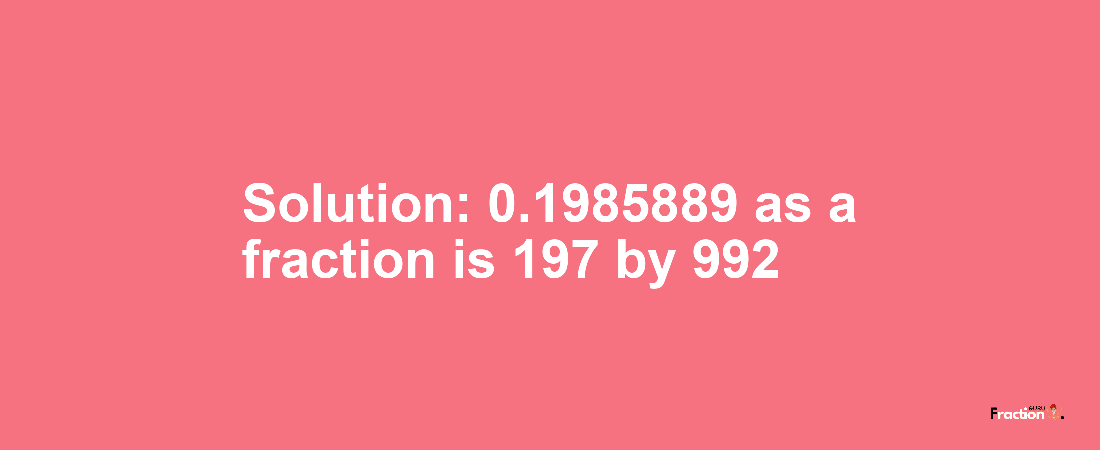 Solution:0.1985889 as a fraction is 197/992